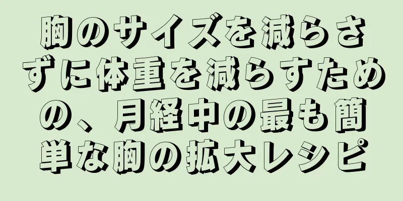 胸のサイズを減らさずに体重を減らすための、月経中の最も簡単な胸の拡大レシピ