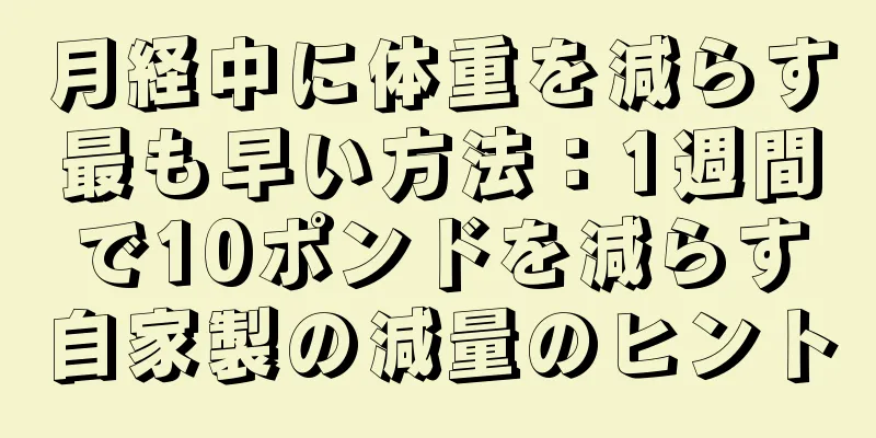 月経中に体重を減らす最も早い方法：1週間で10ポンドを減らす自家製の減量のヒント