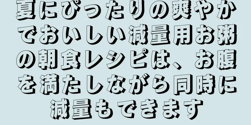 夏にぴったりの爽やかでおいしい減量用お粥の朝食レシピは、お腹を満たしながら同時に減量もできます