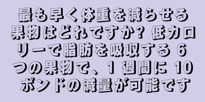 最も早く体重を減らせる果物はどれですか? 低カロリーで脂肪を吸収する 6 つの果物で、1 週間に 10 ポンドの減量が可能です
