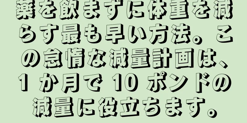 薬を飲まずに体重を減らす最も早い方法。この怠惰な減量計画は、1 か月で 10 ポンドの減量に役立ちます。