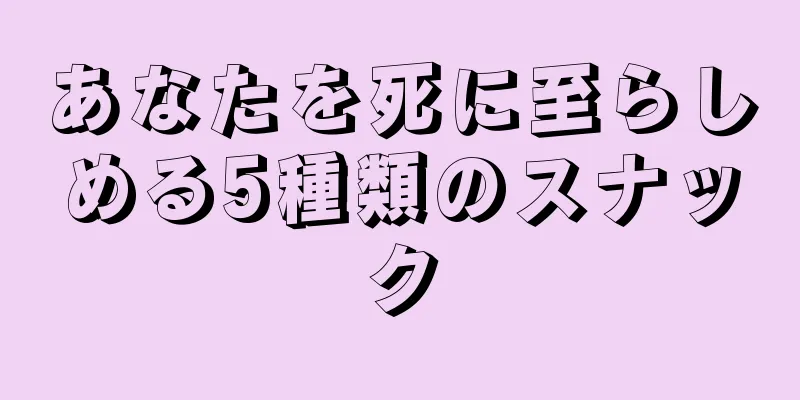 あなたを死に至らしめる5種類のスナック