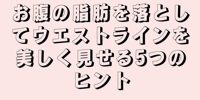 お腹の脂肪を落としてウエストラインを美しく見せる5つのヒント