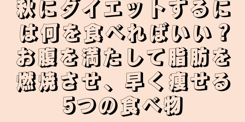 秋にダイエットするには何を食べればいい？お腹を満たして脂肪を燃焼させ、早く痩せる5つの食べ物