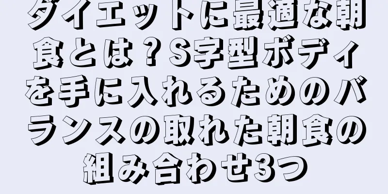 ダイエットに最適な朝食とは？S字型ボディを手に入れるためのバランスの取れた朝食の組み合わせ3つ
