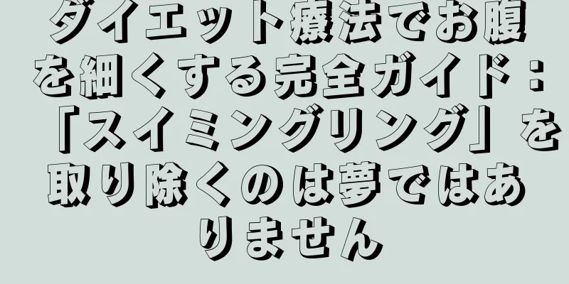 ダイエット療法でお腹を細くする完全ガイド：「スイミングリング」を取り除くのは夢ではありません