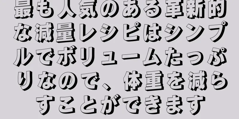 最も人気のある革新的な減量レシピはシンプルでボリュームたっぷりなので、体重を減らすことができます
