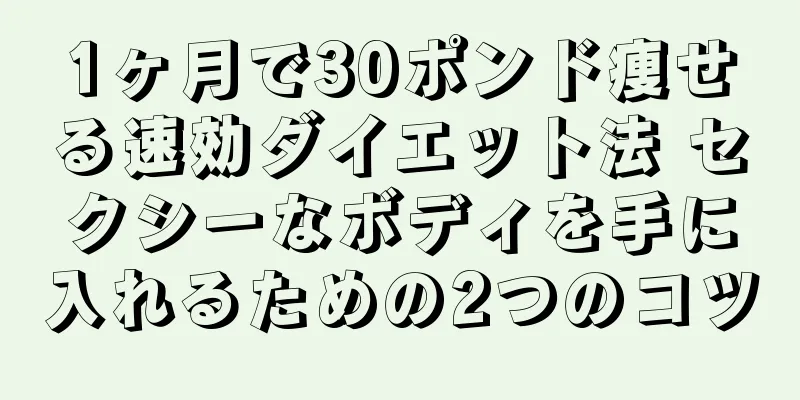 1ヶ月で30ポンド痩せる速効ダイエット法 セクシーなボディを手に入れるための2つのコツ