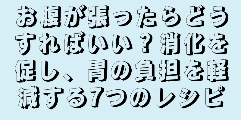 お腹が張ったらどうすればいい？消化を促し、胃の負担を軽減する7つのレシピ