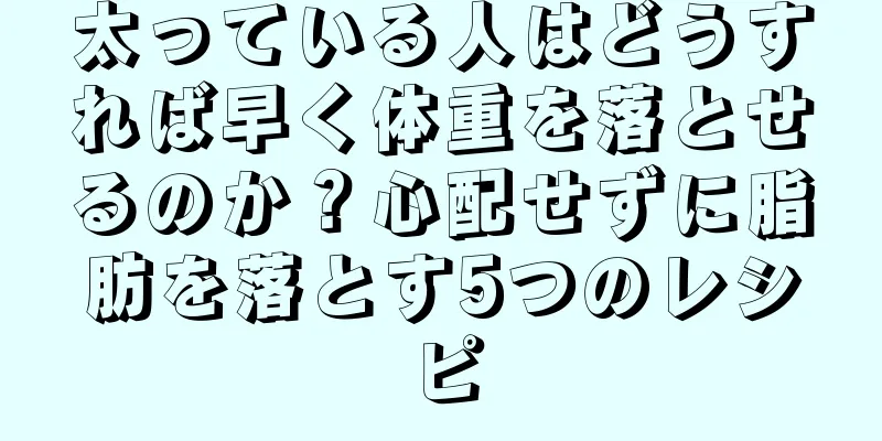 太っている人はどうすれば早く体重を落とせるのか？心配せずに脂肪を落とす5つのレシピ