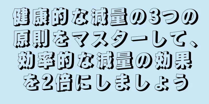 健康的な減量の3つの原則をマスターして、効率的な減量の効果を2倍にしましょう