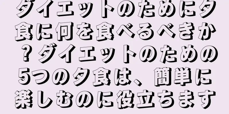 ダイエットのために夕食に何を食べるべきか？ダイエットのための5つの夕食は、簡単に楽しむのに役立ちます