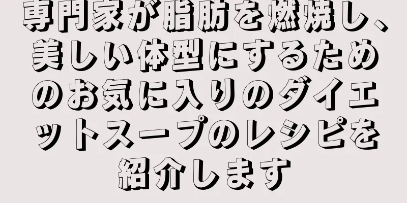 専門家が脂肪を燃焼し、美しい体型にするためのお気に入りのダイエットスープのレシピを紹介します