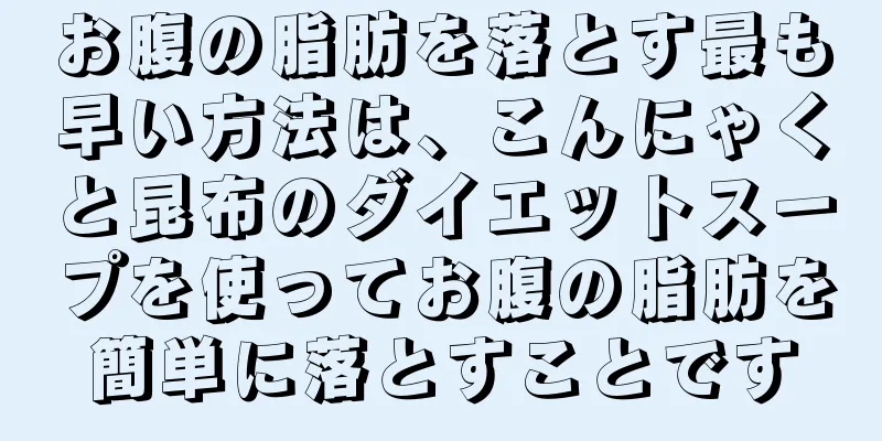 お腹の脂肪を落とす最も早い方法は、こんにゃくと昆布のダイエットスープを使ってお腹の脂肪を簡単に落とすことです