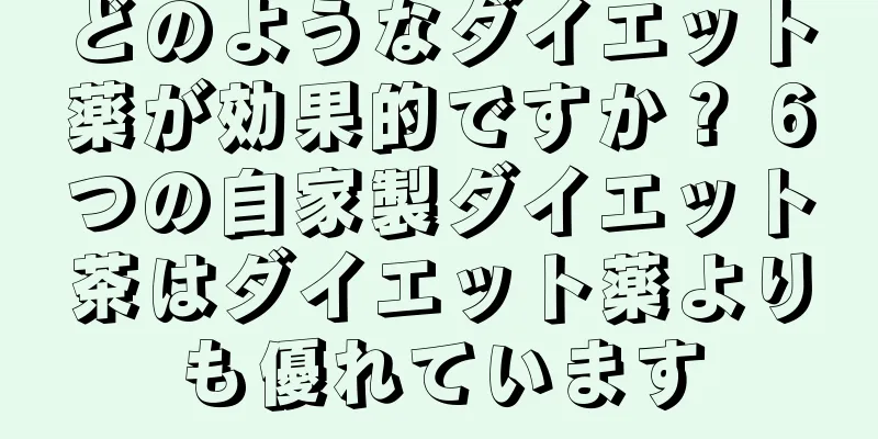 どのようなダイエット薬が効果的ですか？ 6つの自家製ダイエット茶はダイエット薬よりも優れています