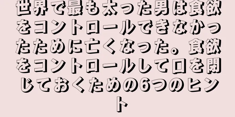 世界で最も太った男は食欲をコントロールできなかったために亡くなった。食欲をコントロールして口を閉じておくための6つのヒント