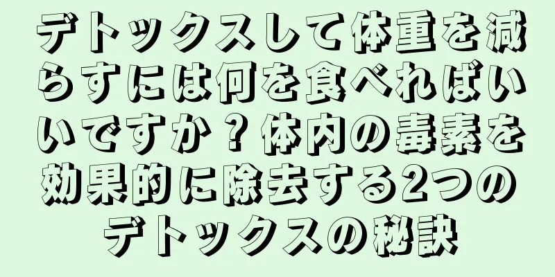 デトックスして体重を減らすには何を食べればいいですか？体内の毒素を効果的に除去する2つのデトックスの秘訣