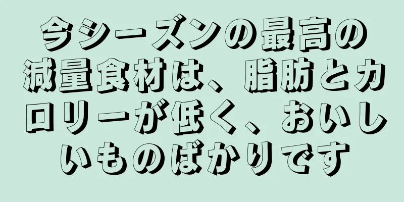 今シーズンの最高の減量食材は、脂肪とカロリーが低く、おいしいものばかりです