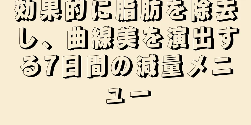 効果的に脂肪を除去し、曲線美を演出する7日間の減量メニュー