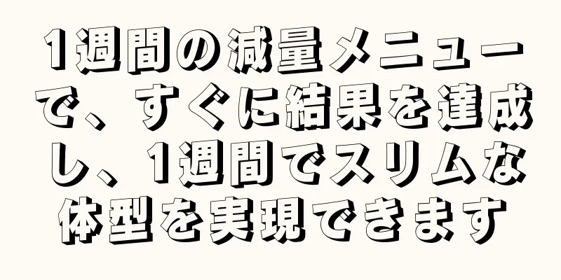 1週間の減量メニューで、すぐに結果を達成し、1週間でスリムな体型を実現できます