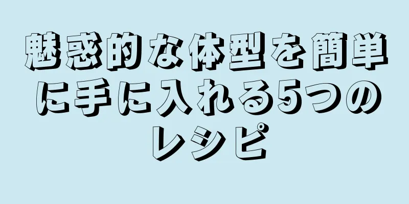 魅惑的な体型を簡単に手に入れる5つのレシピ