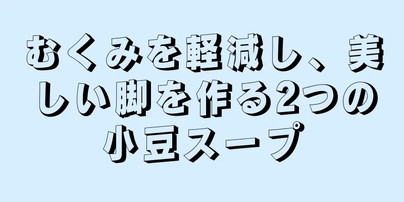 むくみを軽減し、美しい脚を作る2つの小豆スープ