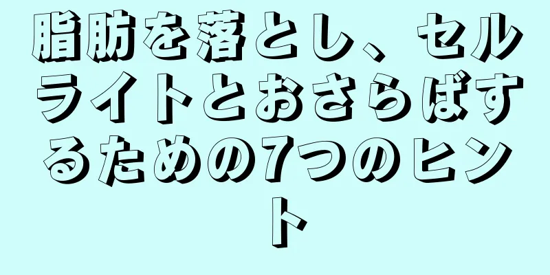 脂肪を落とし、セルライトとおさらばするための7つのヒント