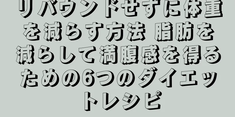 リバウンドせずに体重を減らす方法 脂肪を減らして満腹感を得るための6つのダイエットレシピ