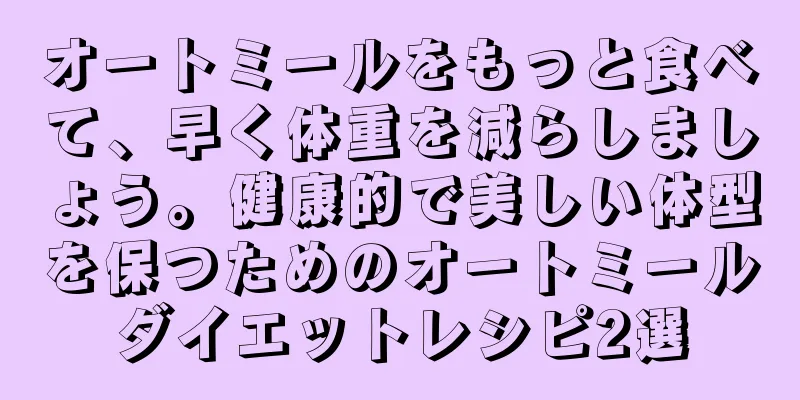 オートミールをもっと食べて、早く体重を減らしましょう。健康的で美しい体型を保つためのオートミールダイエットレシピ2選