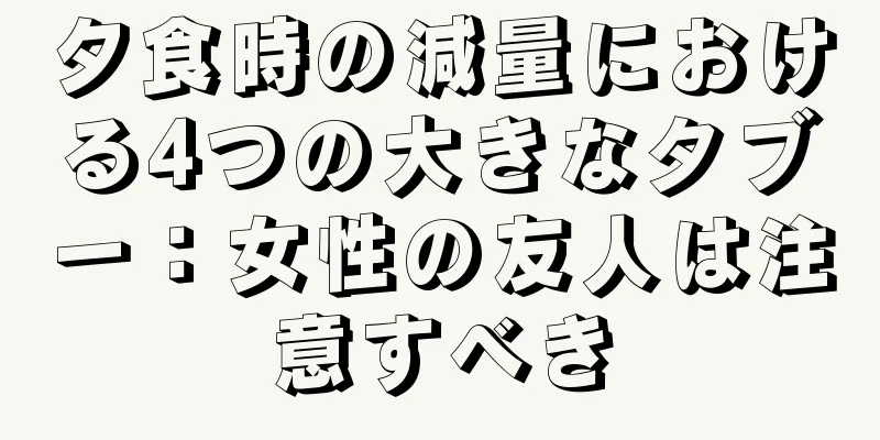 夕食時の減量における4つの大きなタブー：女性の友人は注意すべき