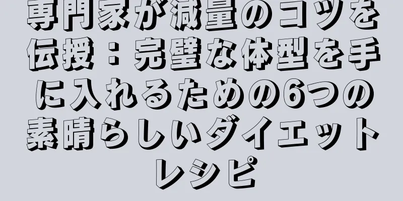 専門家が減量のコツを伝授：完璧な体型を手に入れるための6つの素晴らしいダイエットレシピ