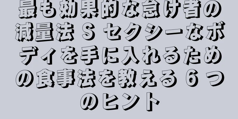 最も効果的な怠け者の減量法 S セクシーなボディを手に入れるための食事法を教える 6 つのヒント