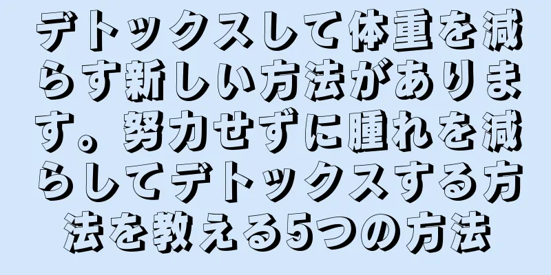 デトックスして体重を減らす新しい方法があります。努力せずに腫れを減らしてデトックスする方法を教える5つの方法