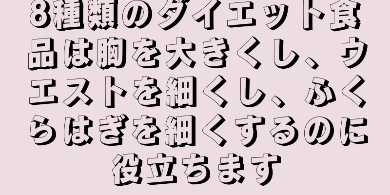 8種類のダイエット食品は胸を大きくし、ウエストを細くし、ふくらはぎを細くするのに役立ちます