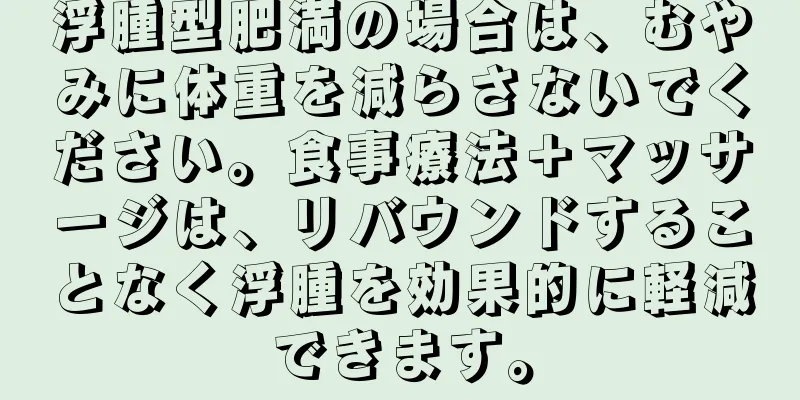 浮腫型肥満の場合は、むやみに体重を減らさないでください。食事療法＋マッサージは、リバウンドすることなく浮腫を効果的に軽減できます。