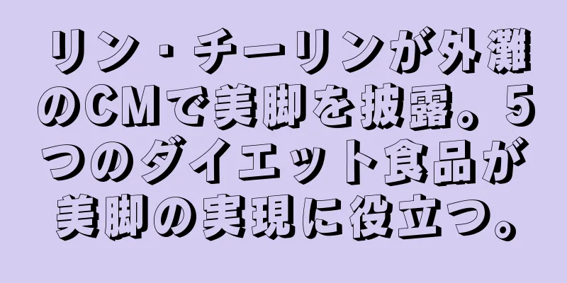 リン・チーリンが外灘のCMで美脚を披露。5つのダイエット食品が美脚の実現に役立つ。