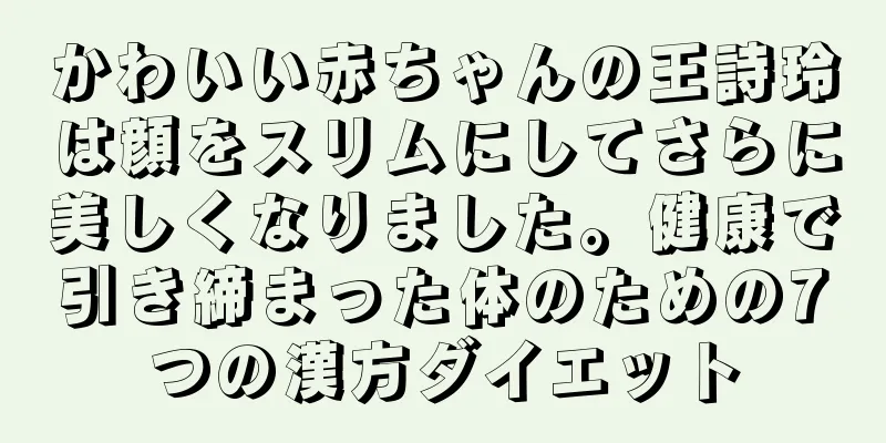 かわいい赤ちゃんの王詩玲は顔をスリムにしてさらに美しくなりました。健康で引き締まった体のための7つの漢方ダイエット