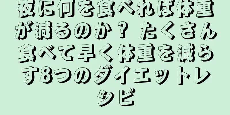 夜に何を食べれば体重が減るのか？ たくさん食べて早く体重を減らす8つのダイエットレシピ