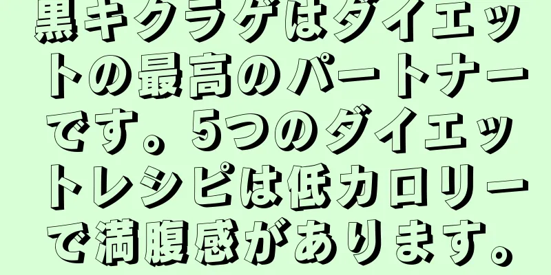 黒キクラゲはダイエットの最高のパートナーです。5つのダイエットレシピは低カロリーで満腹感があります。