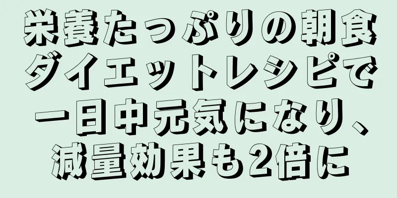 栄養たっぷりの朝食ダイエットレシピで一日中元気になり、減量効果も2倍に