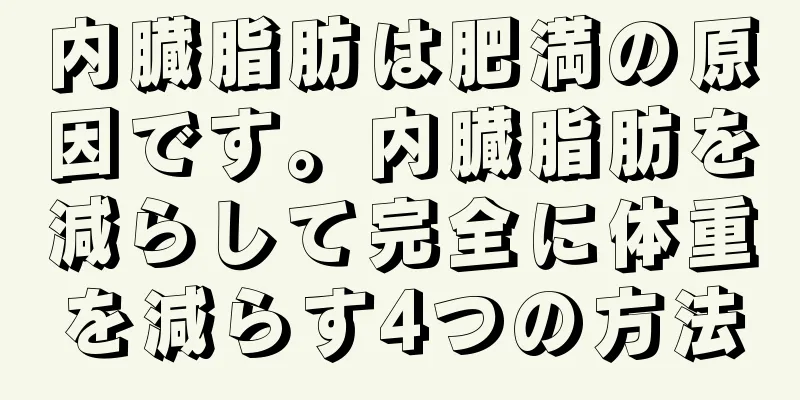 内臓脂肪は肥満の原因です。内臓脂肪を減らして完全に体重を減らす4つの方法