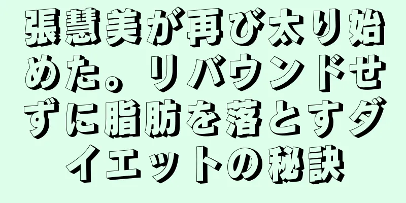 張慧美が再び太り始めた。リバウンドせずに脂肪を落とすダイエットの秘訣