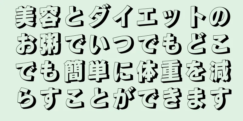 美容とダイエットのお粥でいつでもどこでも簡単に体重を減らすことができます