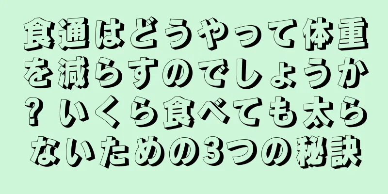 食通はどうやって体重を減らすのでしょうか? いくら食べても太らないための3つの秘訣
