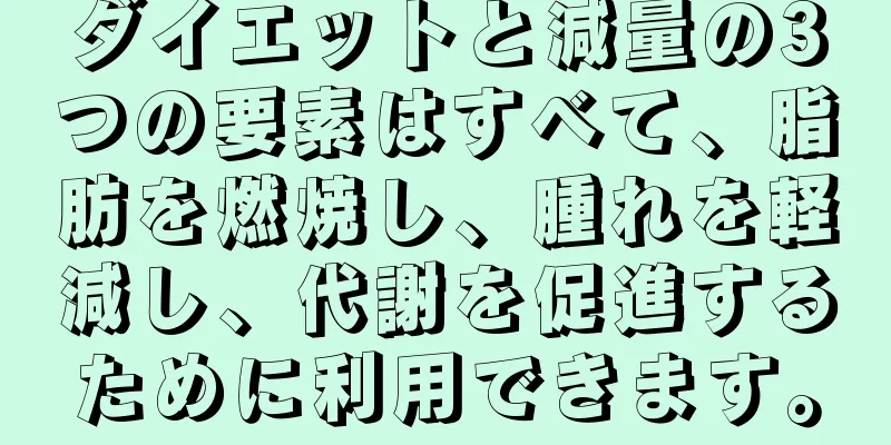 ダイエットと減量の3つの要素はすべて、脂肪を燃焼し、腫れを軽減し、代謝を促進するために利用できます。