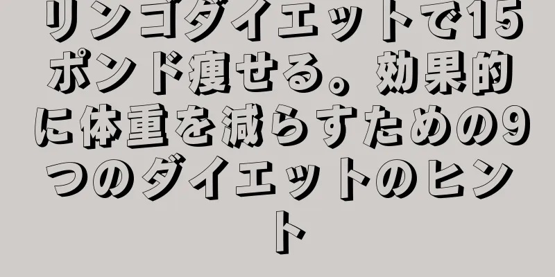 リンゴダイエットで15ポンド痩せる。効果的に体重を減らすための9つのダイエットのヒント