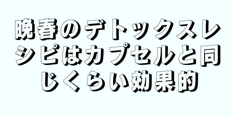晩春のデトックスレシピはカプセルと同じくらい効果的