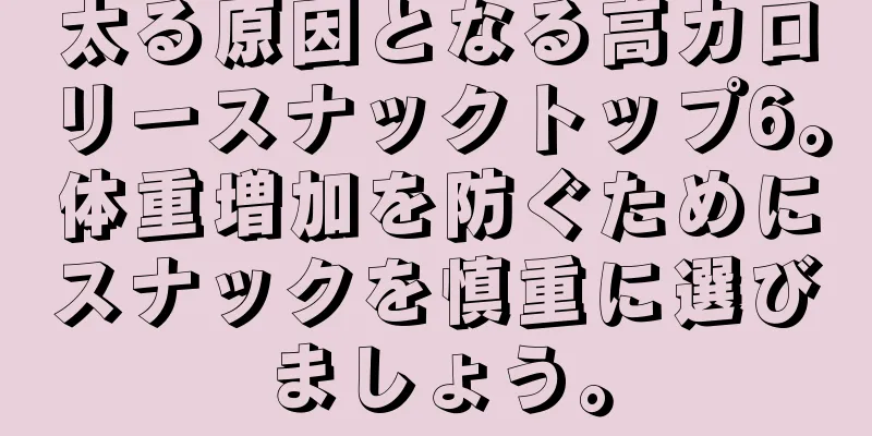 太る原因となる高カロリースナックトップ6。体重増加を防ぐためにスナックを慎重に選びましょう。