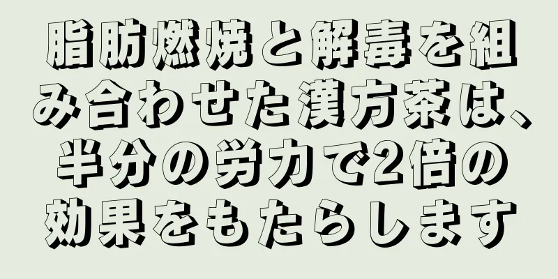 脂肪燃焼と解毒を組み合わせた漢方茶は、半分の労力で2倍の効果をもたらします