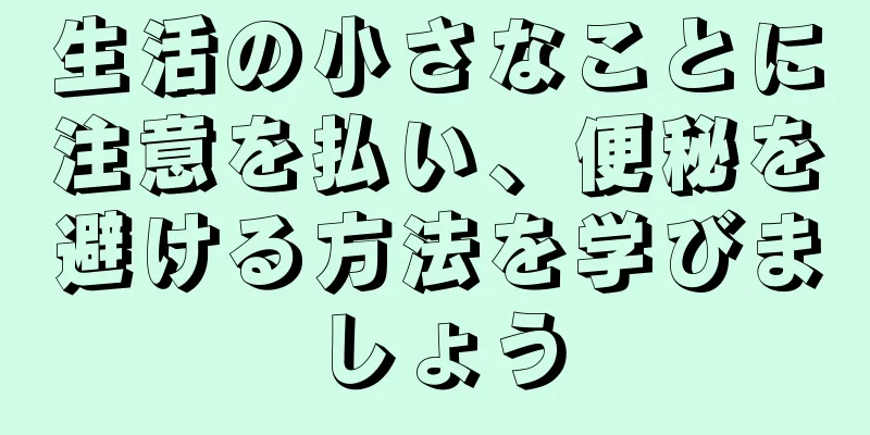 生活の小さなことに注意を払い、便秘を避ける方法を学びましょう